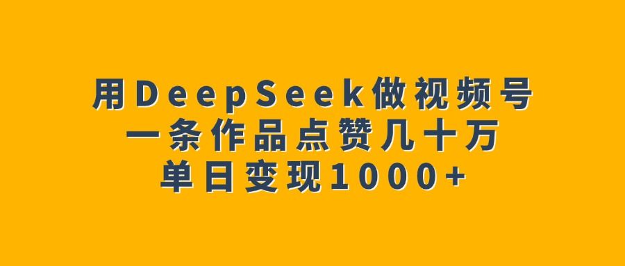 用DeepSeek做视频号，一条作品点赞几十万，单日变现1000+-靠谱项目库
