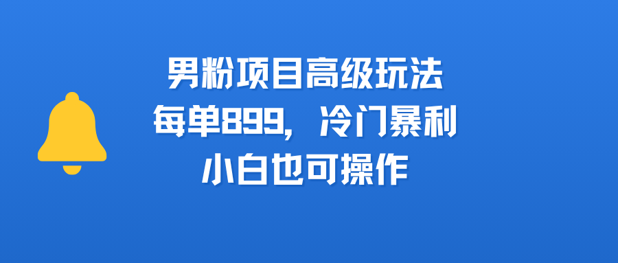 男粉项目高级玩法，每单899，冷门暴利，小白也可操作-靠谱项目库