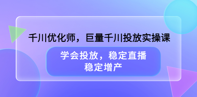 千川优化师，巨量千川投放实操课，学会投放，稳定直播，稳定增产-靠谱项目库