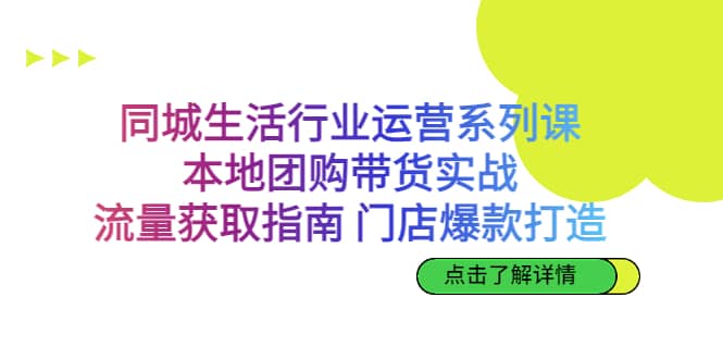 同城生活行业运营系列课：本地团购带货实战，流量获取指南 门店爆款打造-靠谱项目库