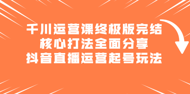 千川运营课终极版完结：核心打法全面分享，抖音直播运营起号玩法-靠谱项目库