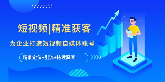短视频|精准获客 为企业打造短视频自媒体账号 (精准定位+引流+持续获客)-靠谱项目库