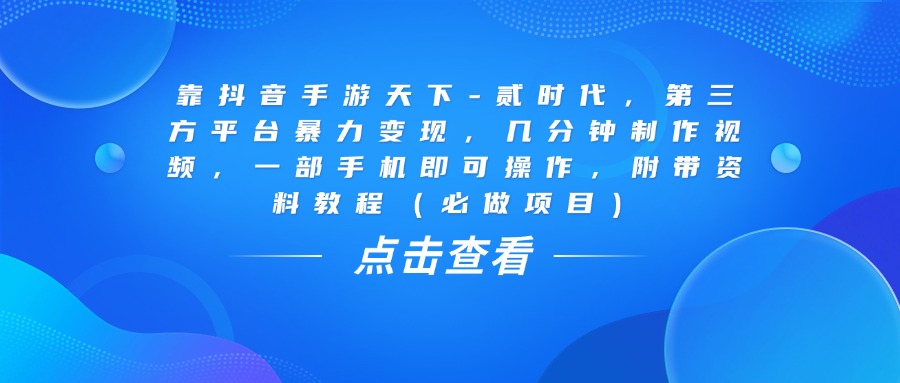 靠抖音手游天下-贰时代，几分钟制作视频，第三方平台暴力变现，一部手机即可操作，附带资料教程（必做项目）-靠谱项目库