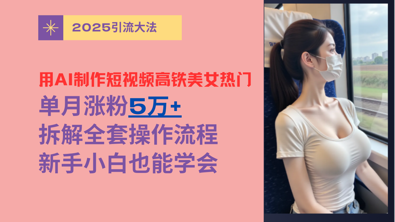 用AI制作短视频高铁美女热门玩法，单月涨粉5万+，拆解全套操作流程，新手小白也能学会-靠谱项目库