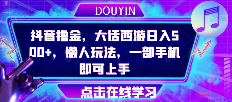 抖音撸金，大话西游日入500+，懒人玩法，一部手机即可上手【揭秘】-靠谱项目库