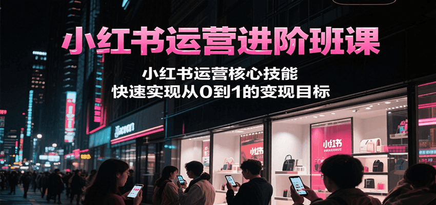 小红书运营进阶班课，小红书运营核心技能，快速实现从0到1的变现目标-靠谱项目库