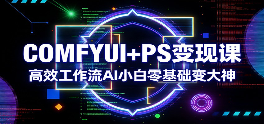 COMFYUI+PS变现课：高效工作流AI小白零基础变大神-靠谱项目库