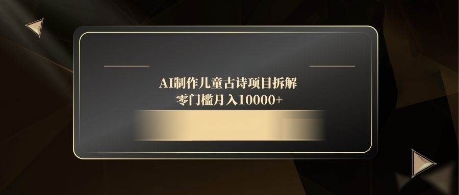 （14677期）AI制作儿童古诗项目拆解，零门槛月入10000+-靠谱项目库