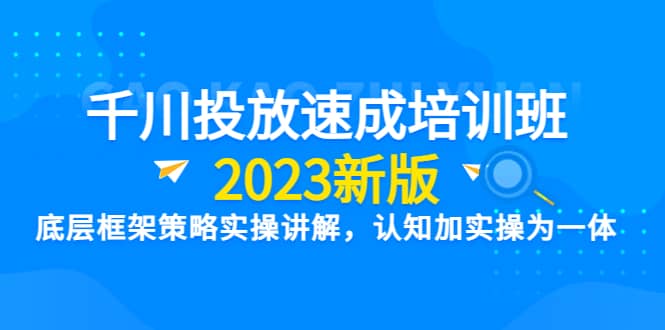 千川投放速成培训班【2023新版】底层框架策略实操讲解，认知加实操为一体-靠谱项目库