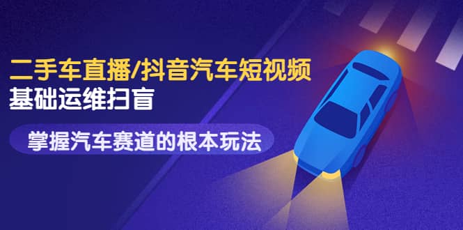 二手车直播/抖音汽车短视频基础运维扫盲，掌握汽车赛道的根本玩法-靠谱项目库