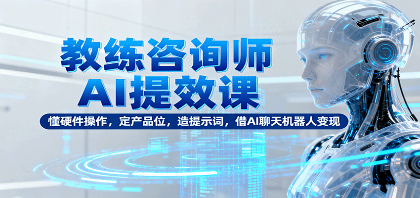 教练咨询师AI提效课：懂硬件操作，定产品位，造提示词，借AI聊天机器人变现-靠谱项目库