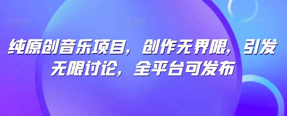纯原创音乐项目，创作无界限，引发无限讨论，全平台可发布【揭秘】-靠谱项目库