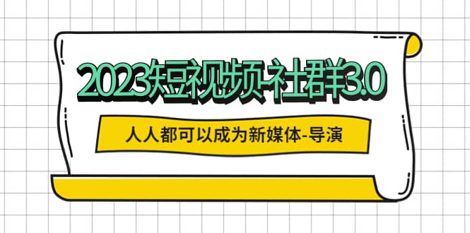 2023短视频-社群3.0，人人都可以成为新媒体-导演 (包含内部社群直播课全套)-靠谱项目库