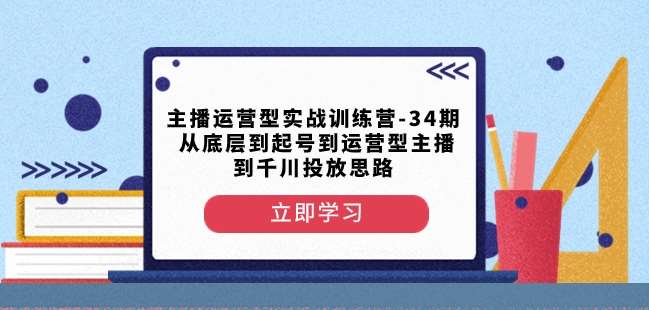 主播运营型实战训练营-第34期从底层到起号到运营型主播到千川投放思路-靠谱项目库