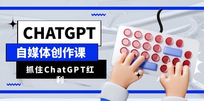 ChatGPT自媒体创作课，抓住ChatGPT红利，助你创作效率提升10倍-靠谱项目库