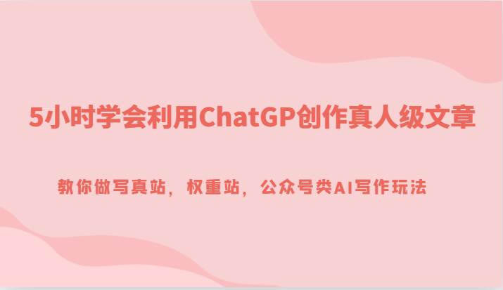 5小时学会利用ChatGP创作真人级文章，教你做写真站，权重站，公众号类AI写作玩法-靠谱项目库