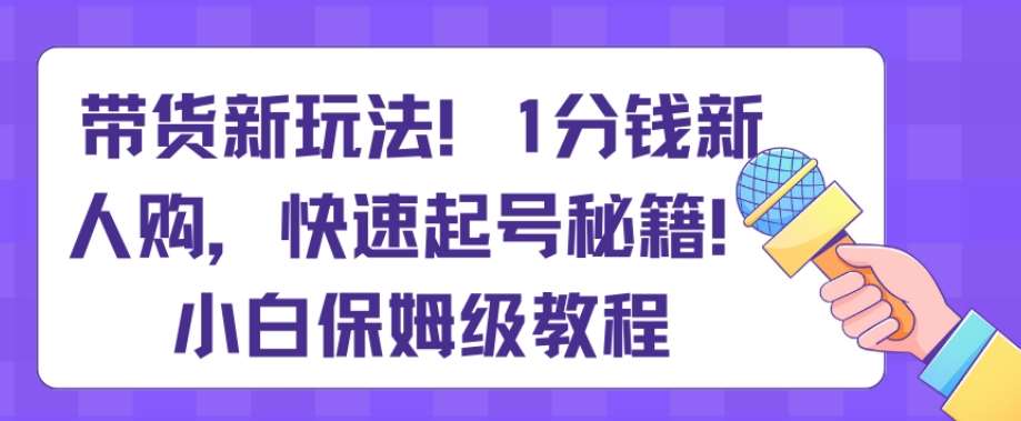 带货新玩法，1分钱新人购，快速起号秘籍，小白保姆级教程【揭秘】-靠谱项目库
