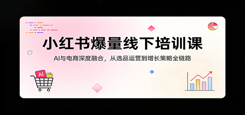 小红书爆量线下培训课：AI与电商深度融合，从选品运营到增长策略全链路-靠谱项目库