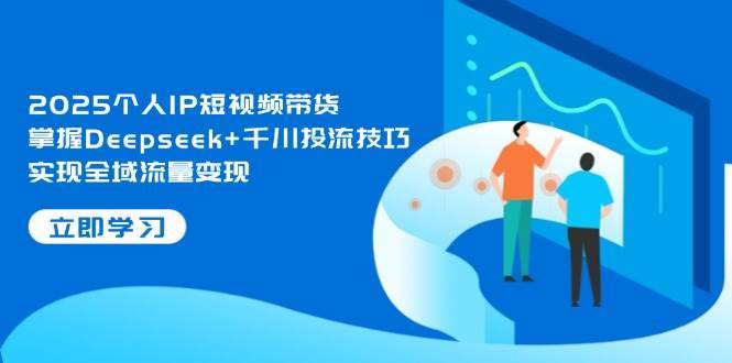 2025个人IP短视频带货，掌握Deepseek+千川投流技巧，实现全域流量变现-靠谱项目库