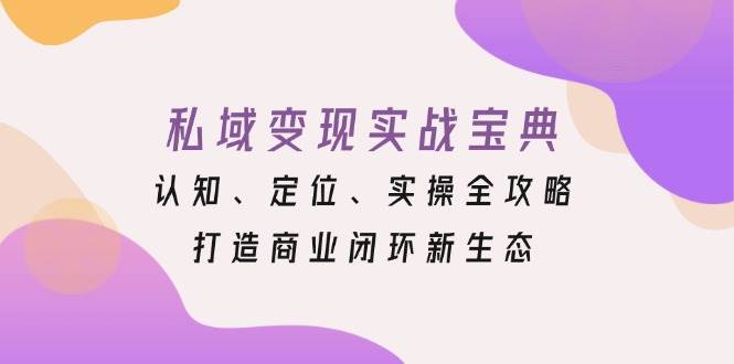 （13483期）私域变现实战宝典：认知、定位、实操全攻略，打造商业闭环新生态-靠谱项目库