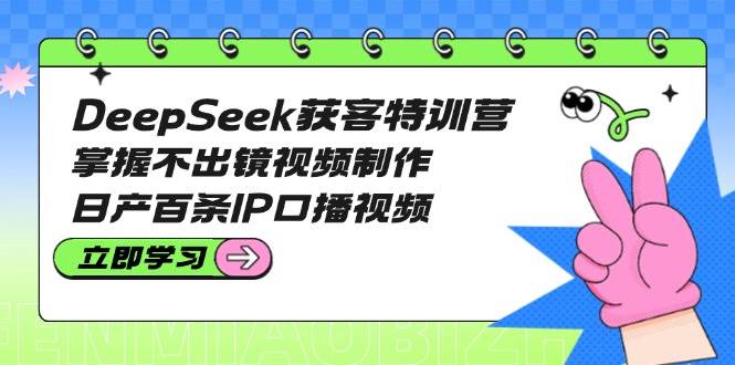 （14544期）DeepSeek获客特训营：掌握不出镜视频制作，日产百条IP口播视频-靠谱项目库