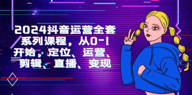 （9770期）2024抖音运营-全套系列课程，从0-1开始，定位、运营、剪辑、直播、变现-靠谱项目库