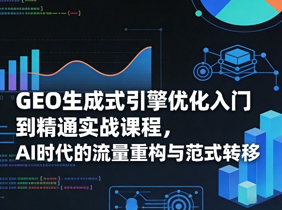 GEO生成式引擎优化入门到精通实战课程，AI时代的流量重构与范式转移-靠谱项目库