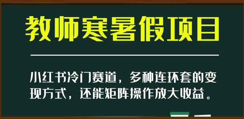 小红书冷门赛道，教师寒暑假项目，多种连环套的变现方式，还能矩阵操作放大收益【揭秘】-靠谱项目库