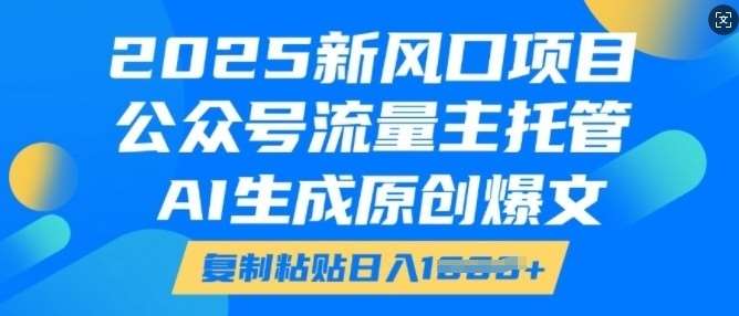 2025新风口项目，公众号流量主托管，AI生成原创爆文，复制粘贴日入多张-靠谱项目库
