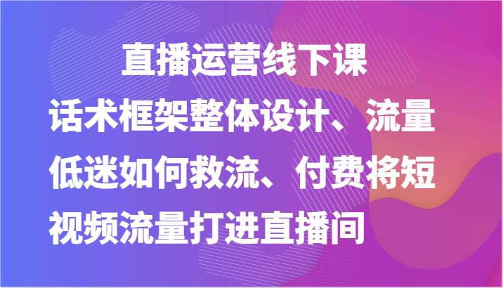 直播运营线下课-话术框架整体设计、流量低迷如何救流、付费将短视频流量打进直播间-靠谱项目库