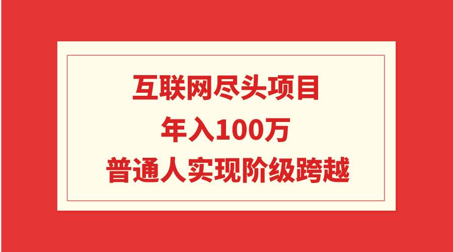 互联网尽头项目：年入100W，普通人实现阶级跨越-靠谱项目库