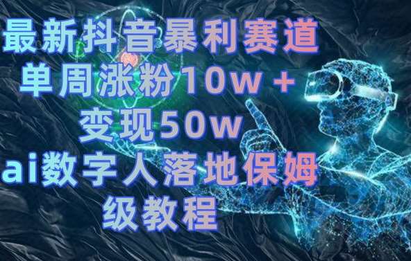 最新抖音暴利赛道，单周涨粉10w＋变现50w的ai数字人落地保姆级教程【揭秘】-靠谱项目库