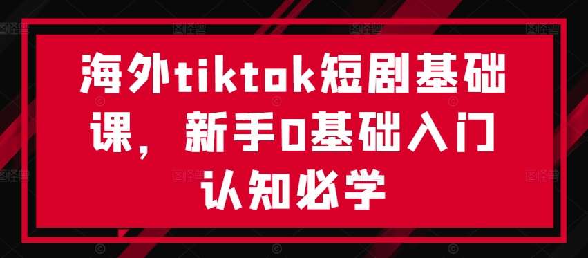 海外tiktok短剧基础课，新手0基础入门认知必学-靠谱项目库