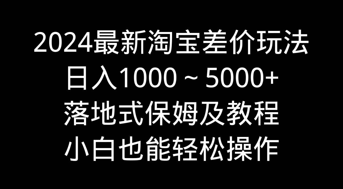 （9055期）2024最新淘宝差价玩法，日入1000～5000+落地式保姆及教程 小白也能轻松操作-靠谱项目库