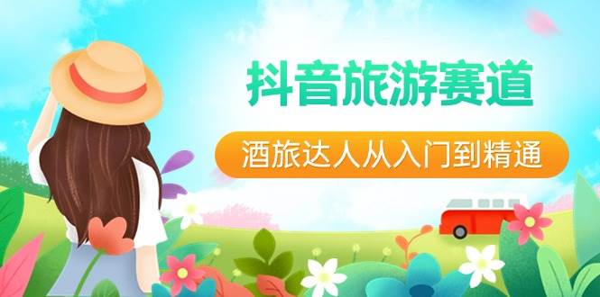抖音旅游赛道酒旅达人从入门到精通：直播+短视频+旅游 未来5年风口-靠谱项目库