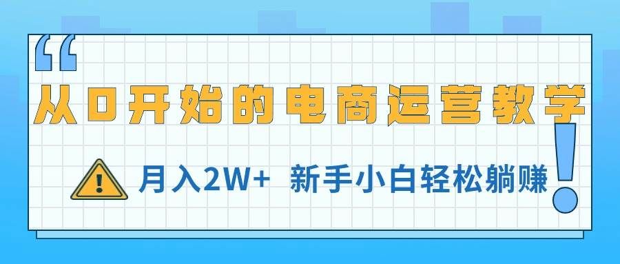 （11081期）从0开始的电商运营教学，月入2W+，新手小白轻松躺赚-靠谱项目库