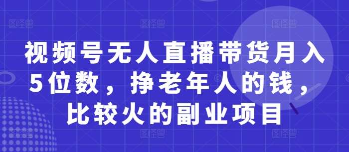 视频号无人直播带货月入5位数，挣老年人的钱，比较火的副业项目-靠谱项目库