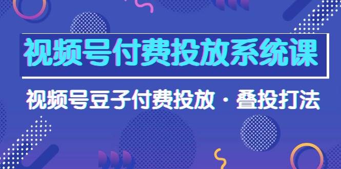 （10111期）视频号付费投放系统课，视频号豆子付费投放·叠投打法（高清视频课）-靠谱项目库