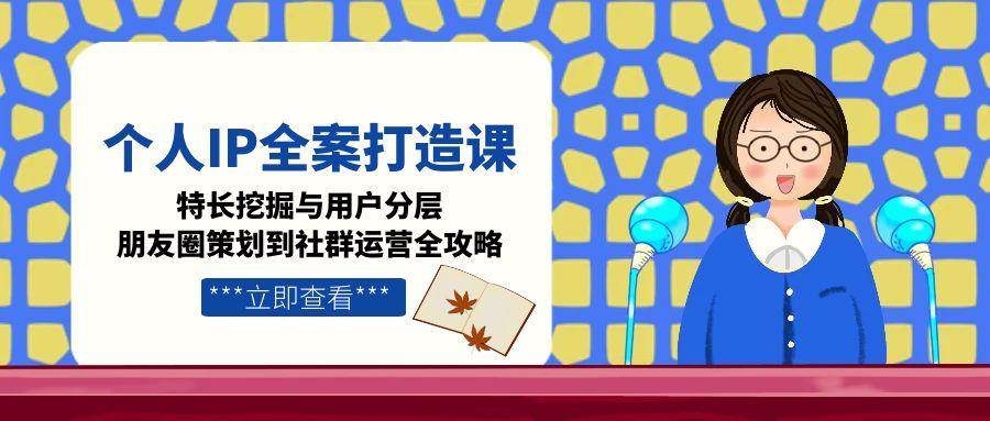 个人IP全案打造课，特长挖掘与用户分层，朋友圈策划到社群运营全攻略-靠谱项目库