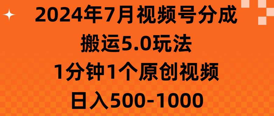 （11395期）2024年7月视频号分成搬运5.0玩法，1分钟1个原创视频，日入500-1000-靠谱项目库