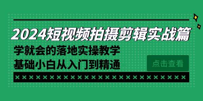 （8866期）2024短视频拍摄剪辑实操篇，学就会的落地实操教学，基础小白从入门到精通-靠谱项目库