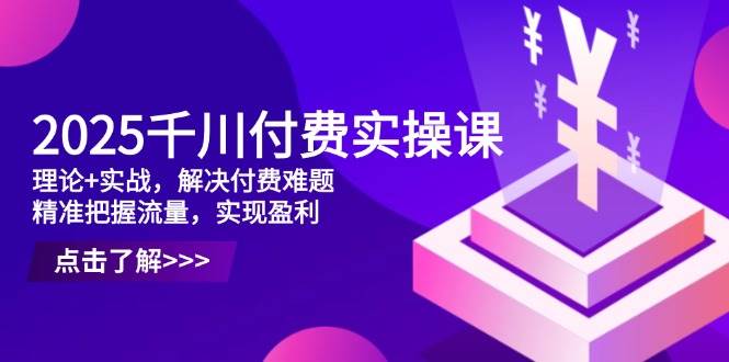 （14533期）2025千川付费实操课，理论+实战，解决付费难题，精准把握流量，实现盈利-靠谱项目库