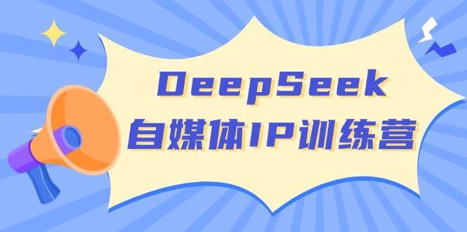 DeepSeek自媒体IP训练营，掌握四位定位法 长板变现模型 开启自媒体新篇章-靠谱项目库