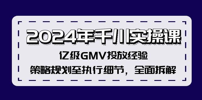 2024年千川实操课，亿级GMV投放经验，策略规划至执行细节，全面拆解-靠谱项目库