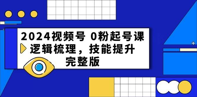 2024视频号 0粉起号课，逻辑梳理，技能提升，完整版-靠谱项目库