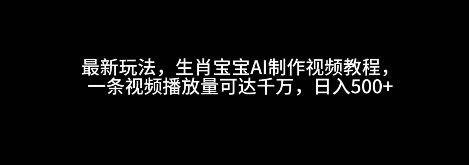 最新玩法，生肖宝宝AI制作视频教程，一条视频播放量可达千万，日入500+-靠谱项目库