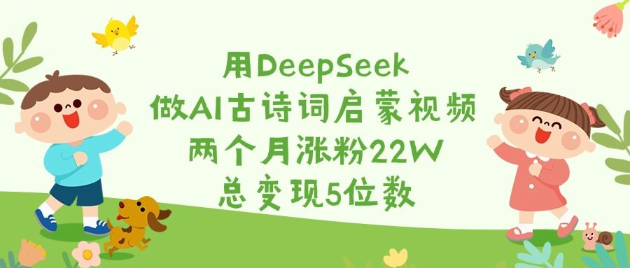 用DeepSeek做AI古诗词启蒙视频，两个月涨粉22W，总变现5位数-靠谱项目库
