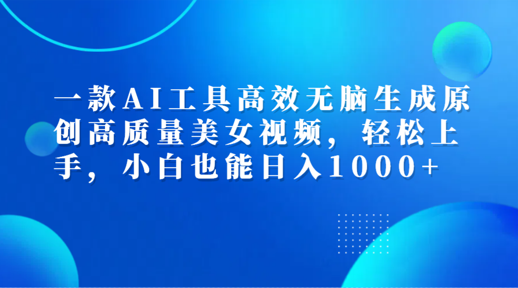 一款AI工具高效无脑生成原创高质量美女视频，轻松上手，小白也能日入1000+-靠谱项目库