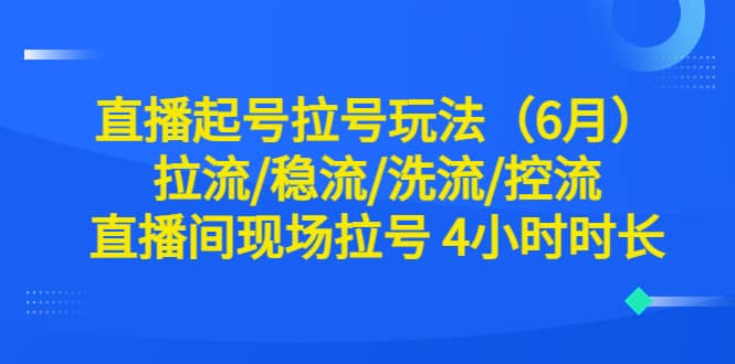直播起号拉号玩法（6月）拉流/稳流/洗流/控流 直播间现场拉号 4小时时长-靠谱项目库