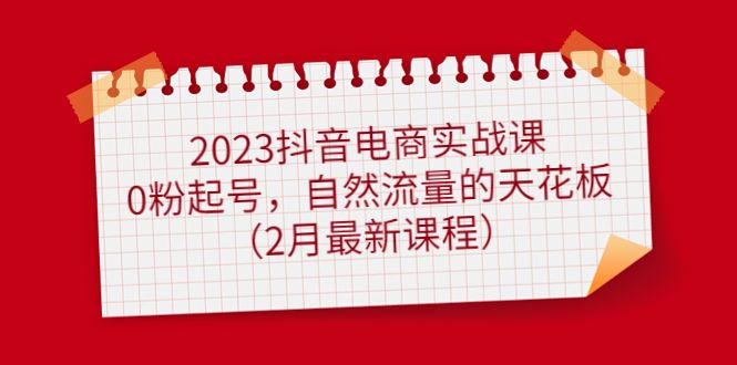 2023抖音电商实战课：0粉起号，自然流量的天花板（2月最新课程）-靠谱项目库